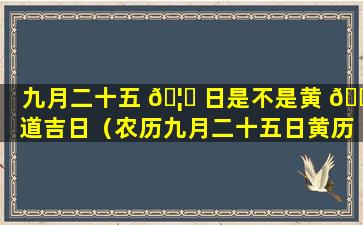 九月二十五 🦉 日是不是黄 🐱 道吉日（农历九月二十五日黄历吉日吉时）